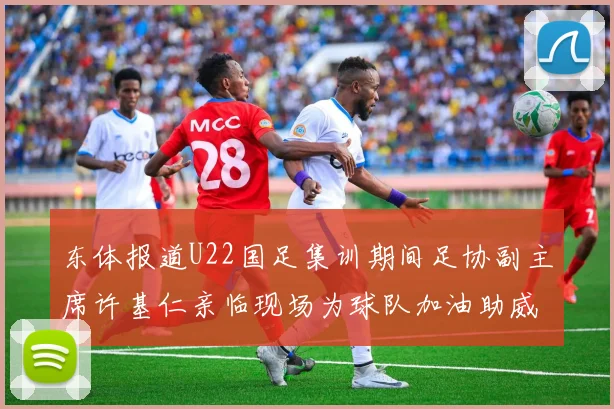 东体报道U22国足集训期间足协副主席许基仁亲临现场为球队加油助威
