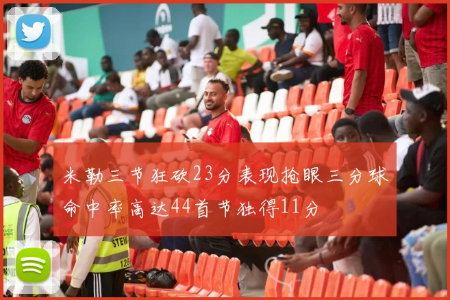 米勒三节狂砍23分表现抢眼三分球命中率高达44首节独得11分